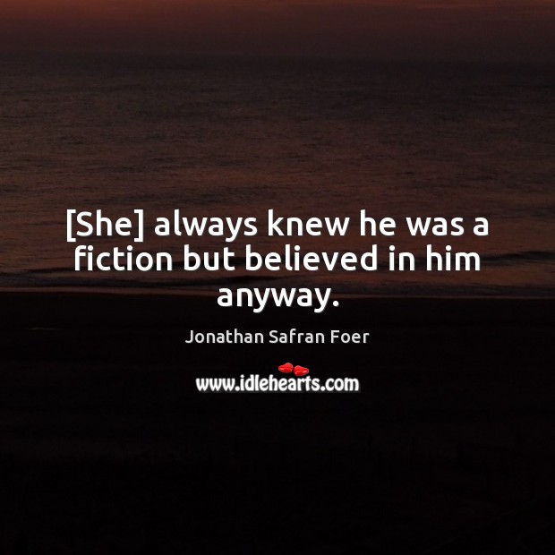 [She] always knew he was a fiction but believed in him anyway. Jonathan Safran Foer Picture Quote