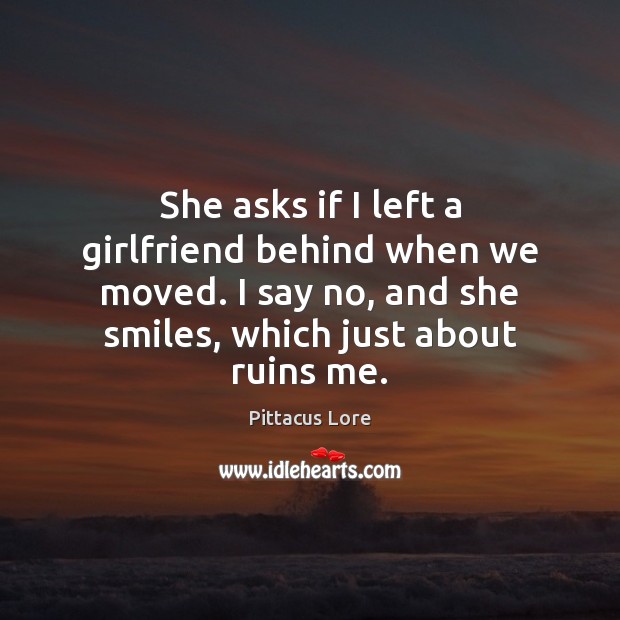 She asks if I left a girlfriend behind when we moved. I Pittacus Lore Picture Quote