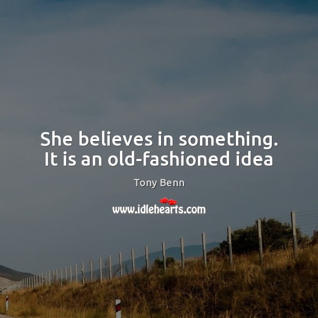 She believes in something. It is an old-fashioned idea Tony Benn Picture Quote