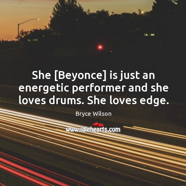 She [Beyonce] is just an energetic performer and she loves drums. She loves edge. Bryce Wilson Picture Quote