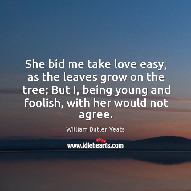 She bid me take love easy, as the leaves grow on the tree William Butler Yeats Picture Quote