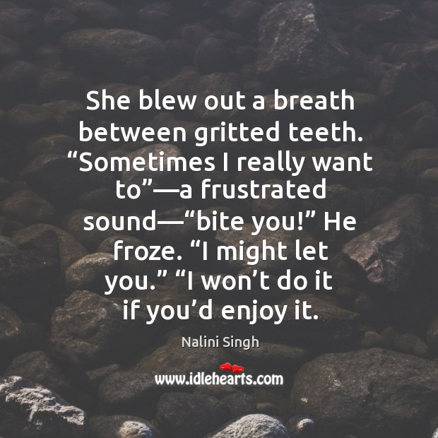 She blew out a breath between gritted teeth. “Sometimes I really want Nalini Singh Picture Quote