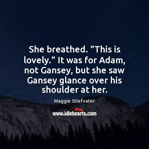 She breathed. “This is lovely.” It was for Adam, not Gansey, but Maggie Stiefvater Picture Quote