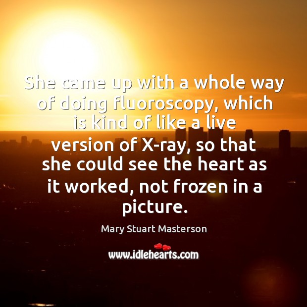 She came up with a whole way of doing fluoroscopy, which is kind of like a live version Mary Stuart Masterson Picture Quote