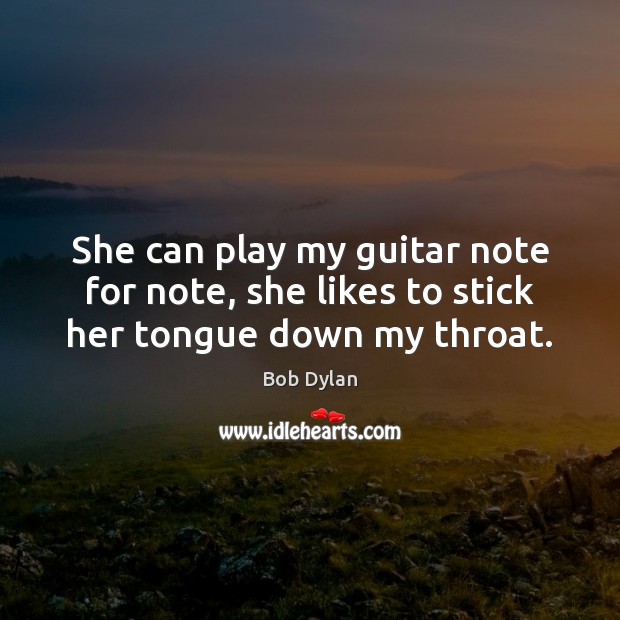 She can play my guitar note for note, she likes to stick her tongue down my throat. Bob Dylan Picture Quote
