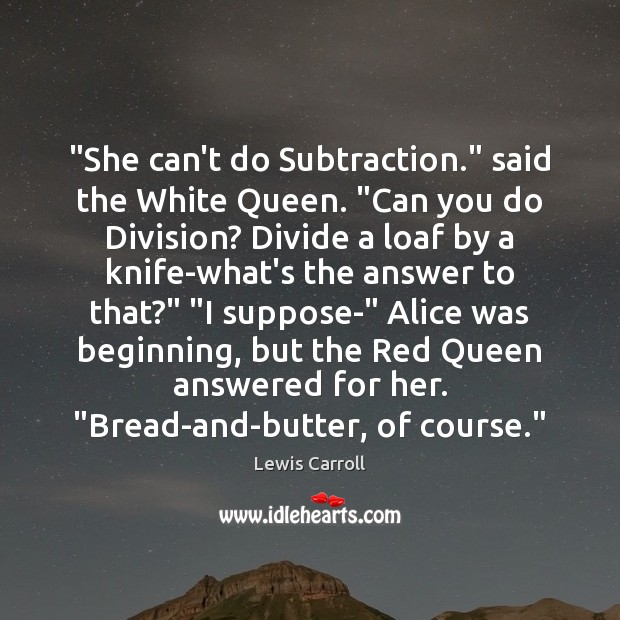 “She can’t do Subtraction.” said the White Queen. “Can you do Division? Lewis Carroll Picture Quote