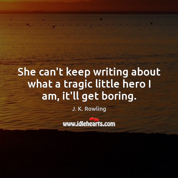 She can’t keep writing about what a tragic little hero I am, it’ll get boring. Image