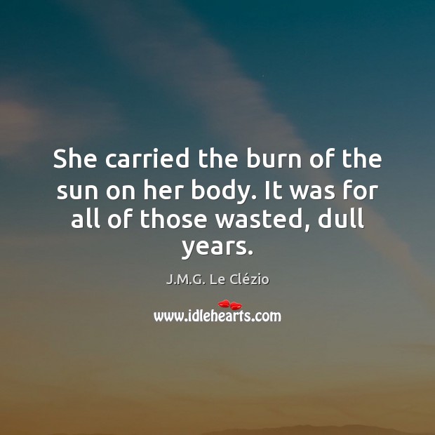She carried the burn of the sun on her body. It was for all of those wasted, dull years. Image