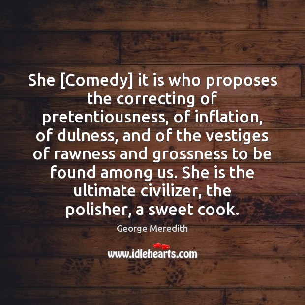 She [Comedy] it is who proposes the correcting of pretentiousness, of inflation, George Meredith Picture Quote