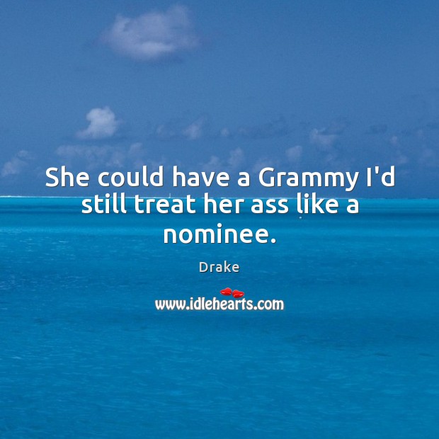 She could have a Grammy I’d still treat her ass like a nominee. Drake Picture Quote