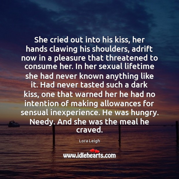 She cried out into his kiss, her hands clawing his shoulders, adrift 