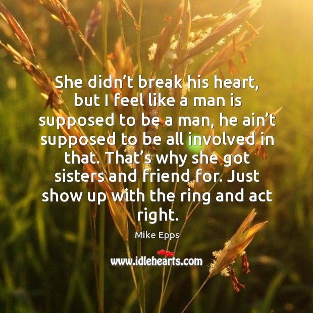 She didn’t break his heart, but I feel like a man is supposed to be a man Mike Epps Picture Quote