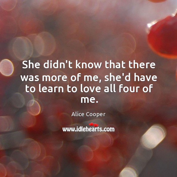 She didn’t know that there was more of me, she’d have to learn to love all four of me. Alice Cooper Picture Quote