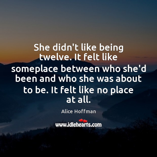 She didn’t like being twelve. It felt like someplace between who she’d Alice Hoffman Picture Quote