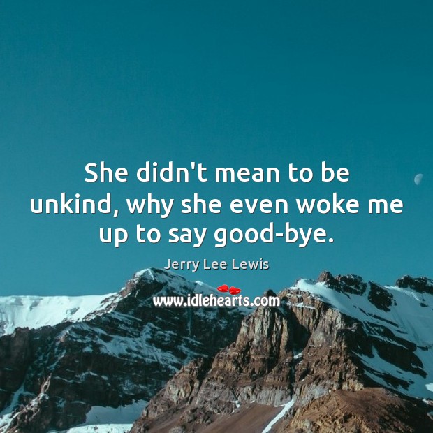 She didn’t mean to be unkind, why she even woke me up to say good-bye. Jerry Lee Lewis Picture Quote