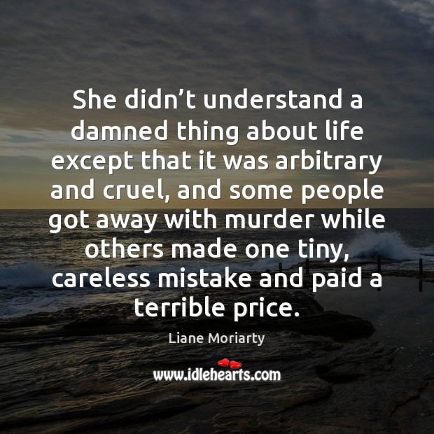 She didn’t understand a damned thing about life except that it Liane Moriarty Picture Quote