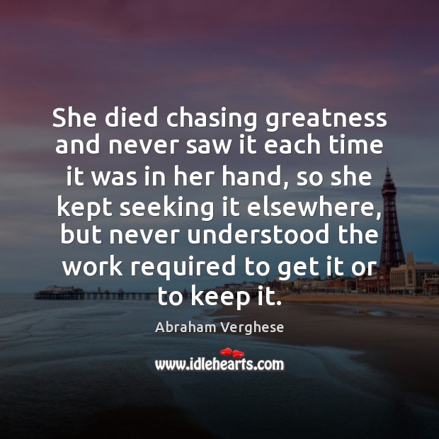 She died chasing greatness and never saw it each time it was Abraham Verghese Picture Quote