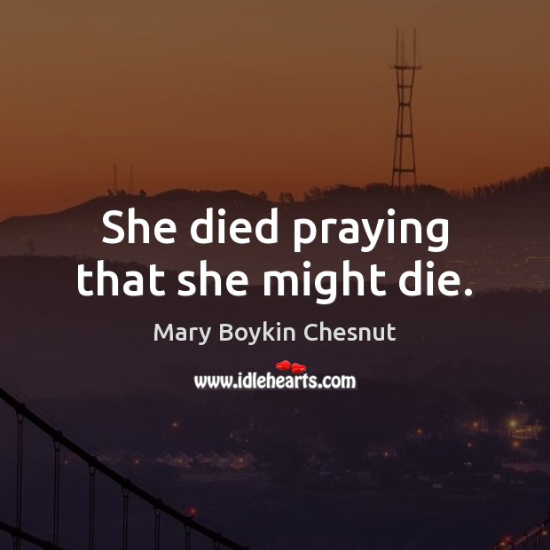 She died praying that she might die. Mary Boykin Chesnut Picture Quote