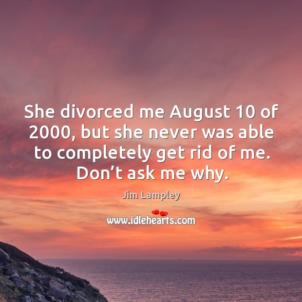 She divorced me august 10 of 2000, but she never was able to completely get rid of me. Jim Lampley Picture Quote
