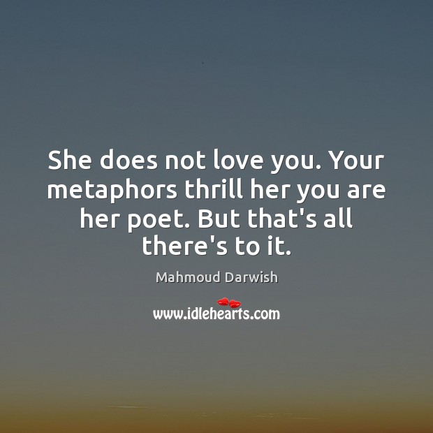 She does not love you. Your metaphors thrill her you are her Mahmoud Darwish Picture Quote