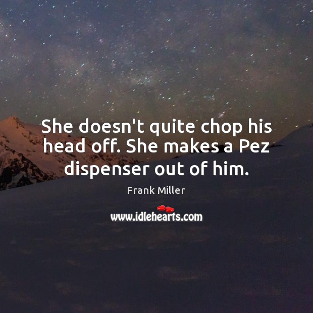 She doesn’t quite chop his head off. She makes a Pez dispenser out of him. Frank Miller Picture Quote
