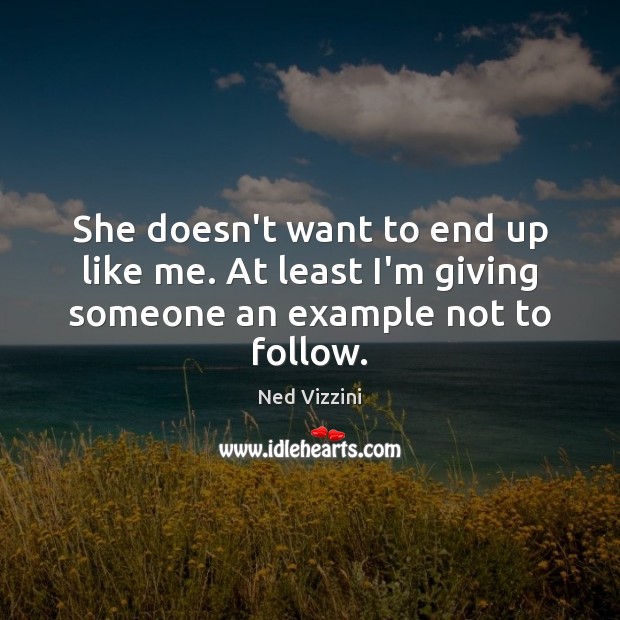 She doesn’t want to end up like me. At least I’m giving someone an example not to follow. Ned Vizzini Picture Quote