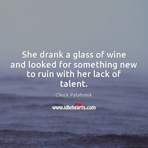 She drank a glass of wine and looked for something new to ruin with her lack of talent. Image
