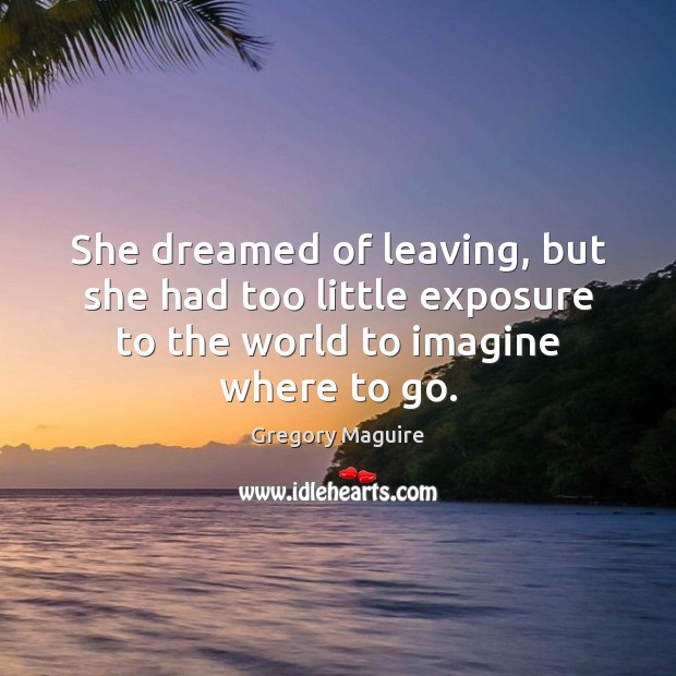 She dreamed of leaving, but she had too little exposure to the Gregory Maguire Picture Quote