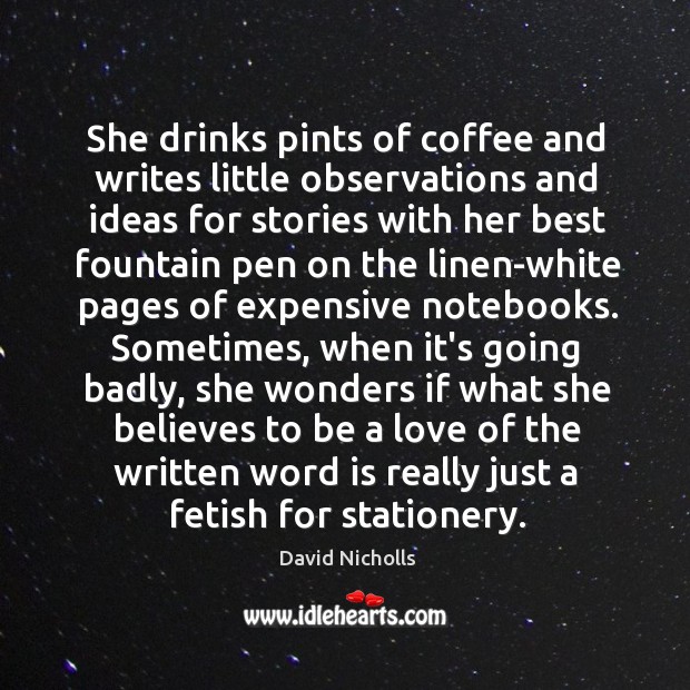 She drinks pints of coffee and writes little observations and ideas for David Nicholls Picture Quote