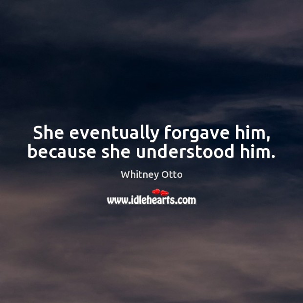 She eventually forgave him, because she understood him. Whitney Otto Picture Quote