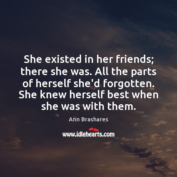 She existed in her friends; there she was. All the parts of Ann Brashares Picture Quote
