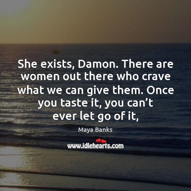 She exists, Damon. There are women out there who crave what we Maya Banks Picture Quote