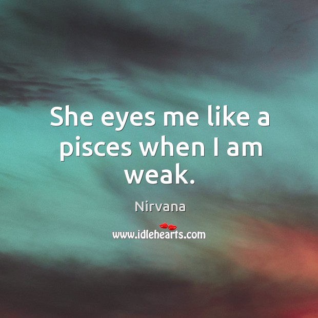 She eyes me like a pisces when I am weak. Nirvana Picture Quote
