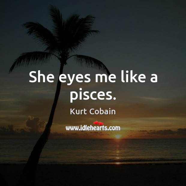 She eyes me like a pisces. Kurt Cobain Picture Quote