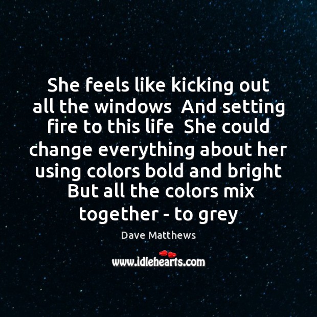 She feels like kicking out all the windows  And setting fire to Dave Matthews Picture Quote