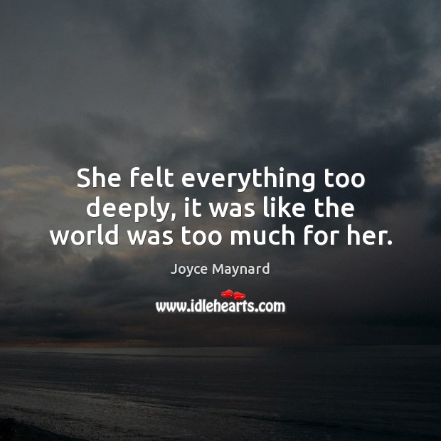 She felt everything too deeply, it was like the world was too much for her. Joyce Maynard Picture Quote