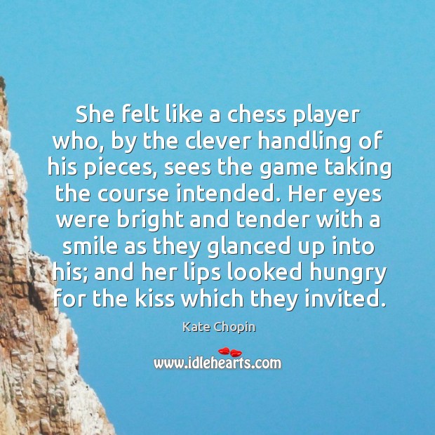 She felt like a chess player who, by the clever handling of his pieces, sees the game taking the course intended. Image