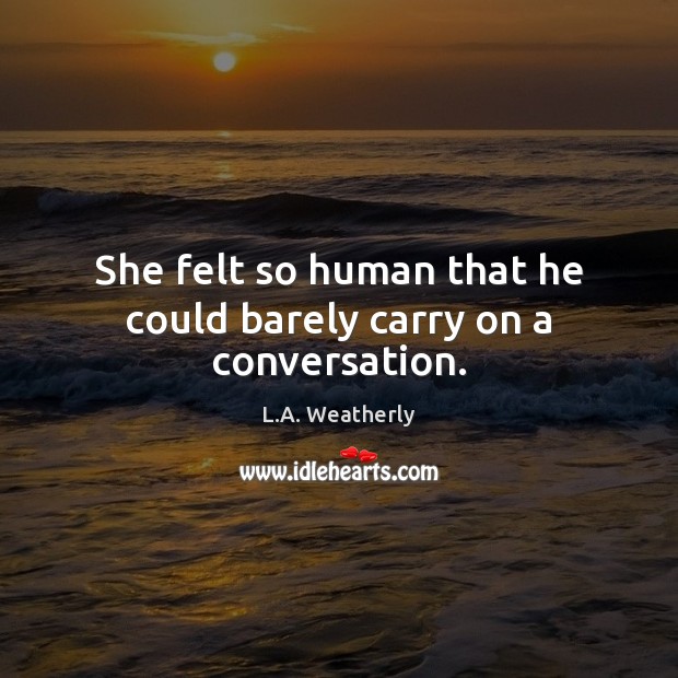 She felt so human that he could barely carry on a conversation. L.A. Weatherly Picture Quote