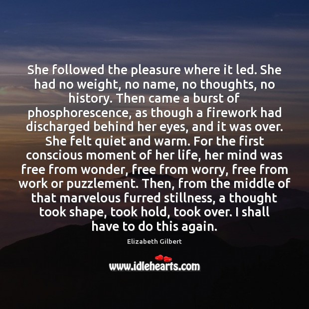 She followed the pleasure where it led. She had no weight, no Elizabeth Gilbert Picture Quote