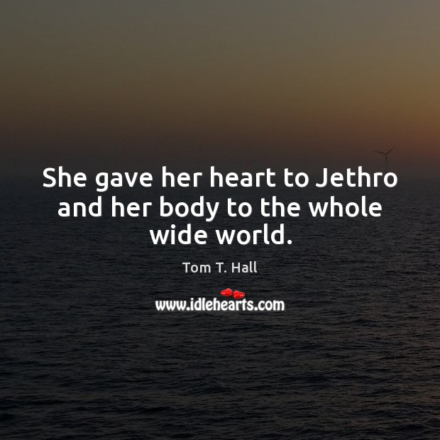 She gave her heart to Jethro and her body to the whole wide world. Tom T. Hall Picture Quote