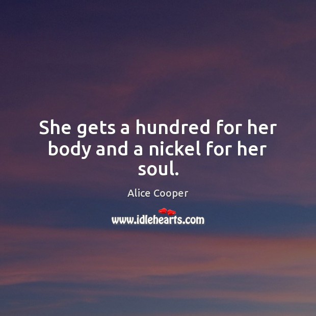 She gets a hundred for her body and a nickel for her soul. Alice Cooper Picture Quote