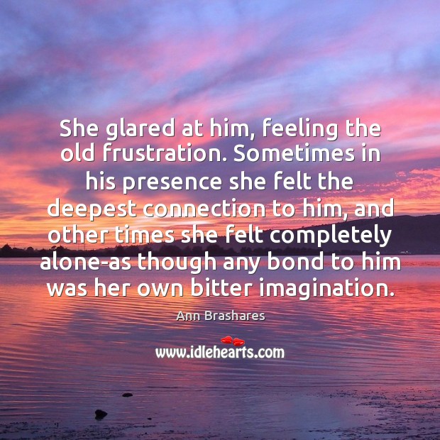 She glared at him, feeling the old frustration. Sometimes in his presence Alone Quotes Image