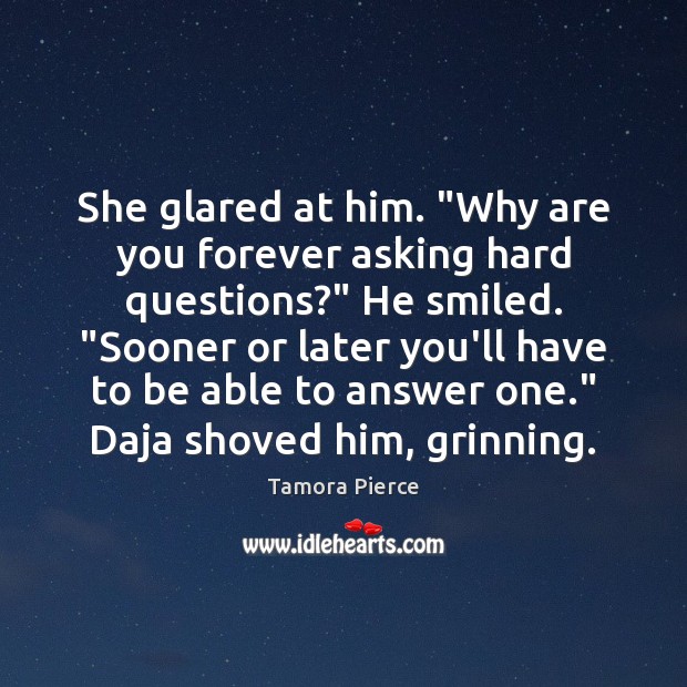 She glared at him. “Why are you forever asking hard questions?” He Tamora Pierce Picture Quote