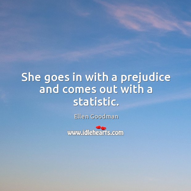 She goes in with a prejudice and comes out with a statistic. Ellen Goodman Picture Quote