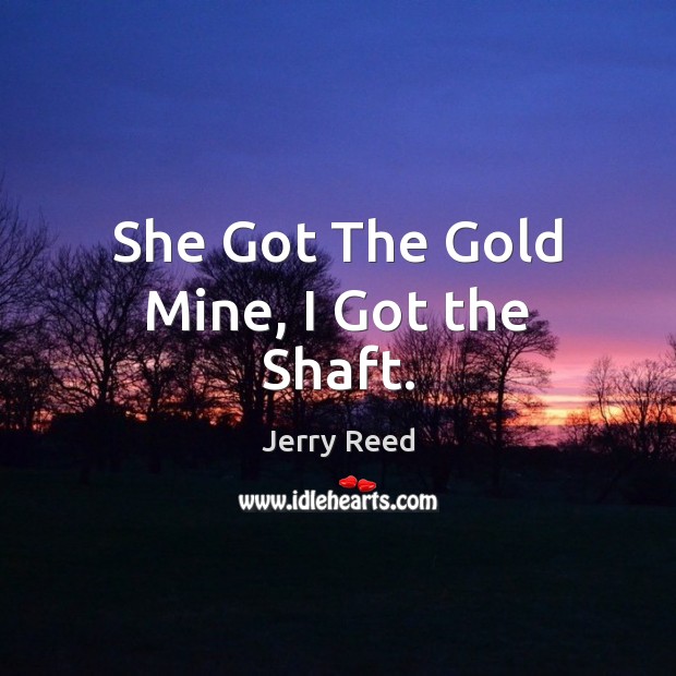 She Got The Gold Mine, I Got the Shaft. Jerry Reed Picture Quote