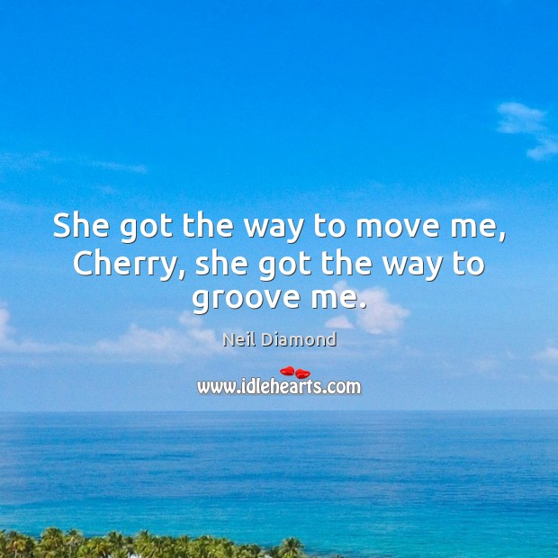 She got the way to move me, Cherry, she got the way to groove me. Neil Diamond Picture Quote
