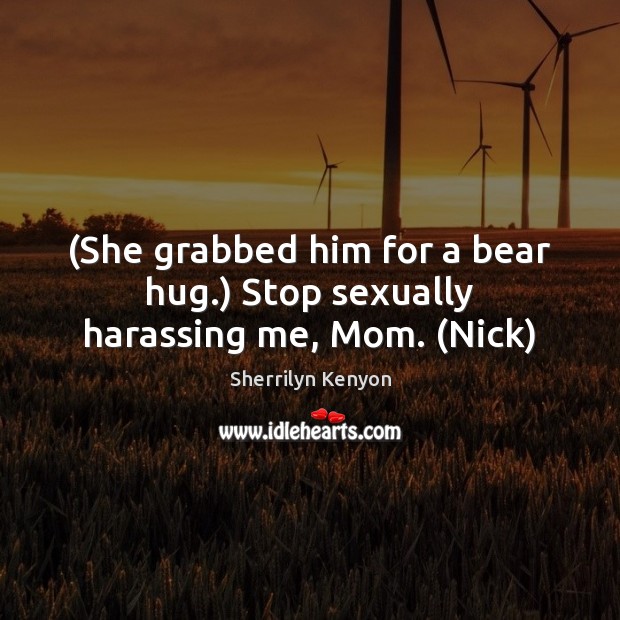 (She grabbed him for a bear hug.) Stop sexually harassing me, Mom. (Nick) Sherrilyn Kenyon Picture Quote