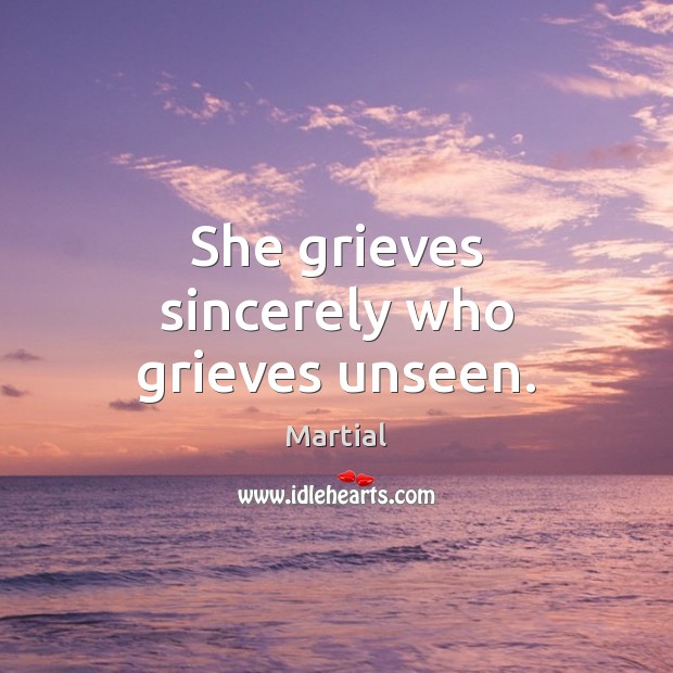 She grieves sincerely who grieves unseen. Martial Picture Quote