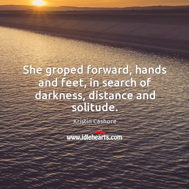 She groped forward, hands and feet, in search of darkness, distance and solitude. Image