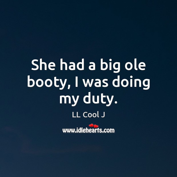 She had a big ole booty, I was doing my duty. LL Cool J Picture Quote